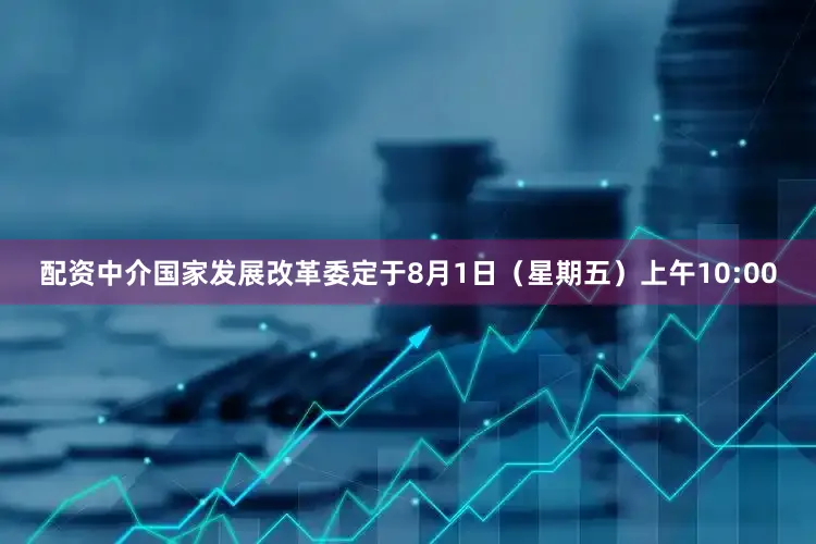 配资中介国家发展改革委定于8月1日（星期五）上午10:00