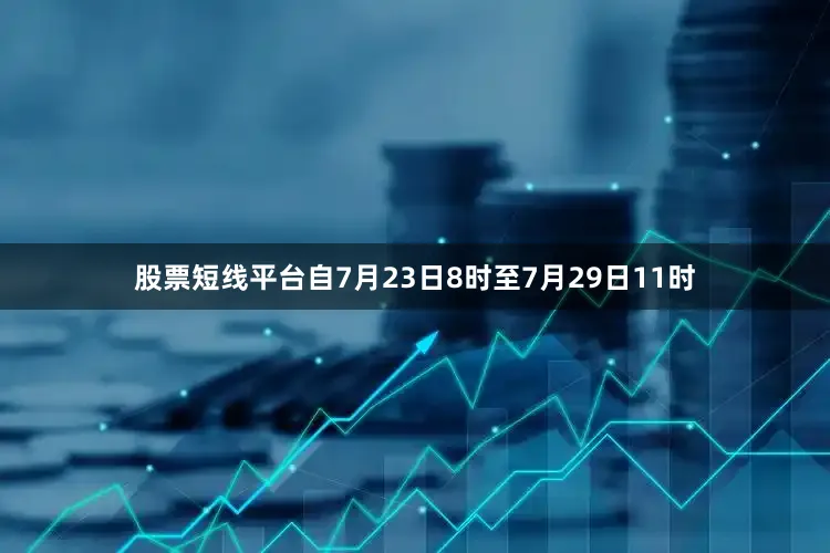 股票短线平台自7月23日8时至7月29日11时