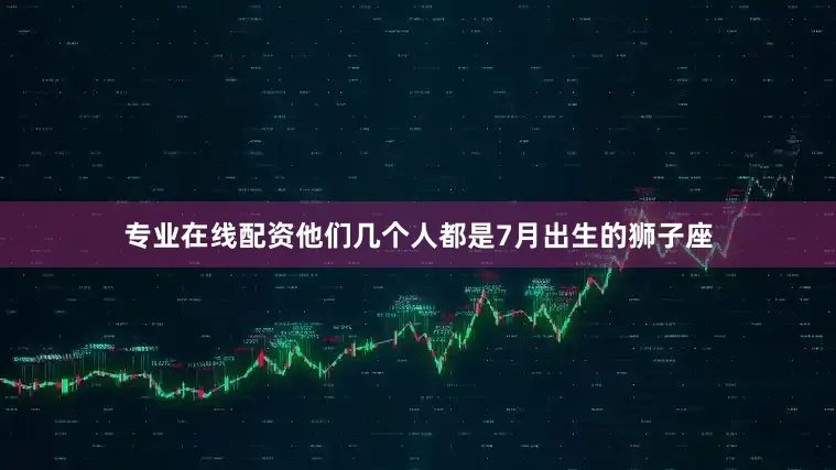 专业在线配资他们几个人都是7月出生的狮子座