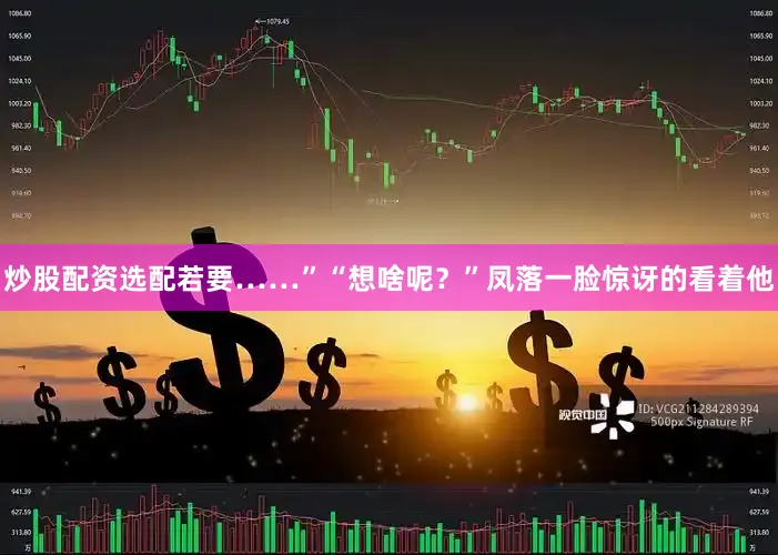 炒股配资选配若要……”“想啥呢？”凤落一脸惊讶的看着他