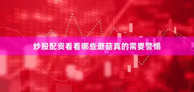 炒股配资看看哪些蘑菇真的需要警惕