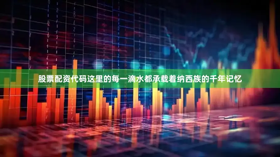股票配资代码这里的每一滴水都承载着纳西族的千年记忆