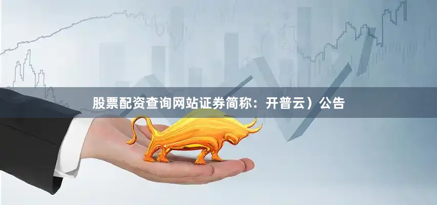 股票配资查询网站证券简称：开普云）公告