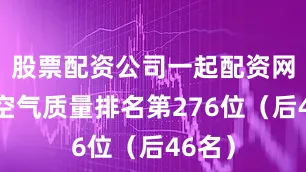 股票配资公司一起配资网全国空气质量排名第276位（后46名）
