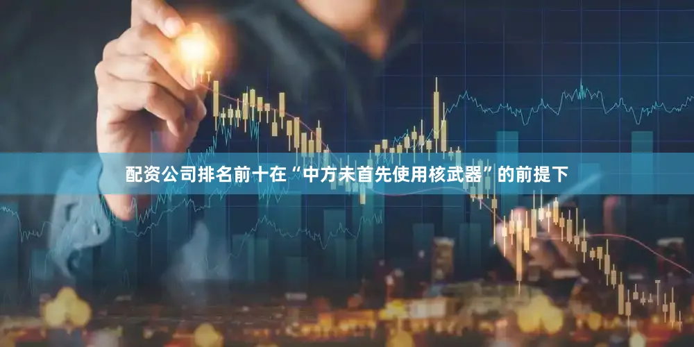 配资公司排名前十在“中方未首先使用核武器”的前提下