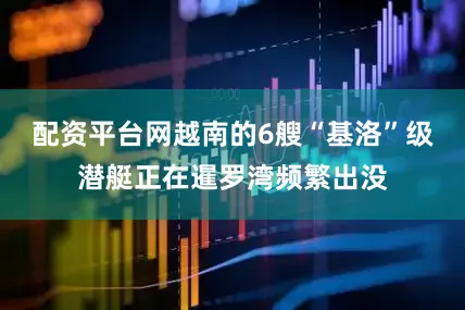 配资平台网越南的6艘“基洛”级潜艇正在暹罗湾频繁出没