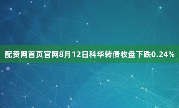 配资网首页官网8月12日科华转债收盘下跌0.24%