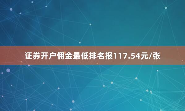 证券开户佣金最低排名报117.54元/张