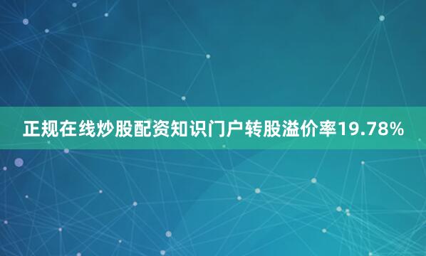 正规在线炒股配资知识门户转股溢价率19.78%