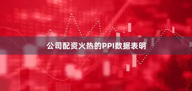 公司配资火热的PPI数据表明
