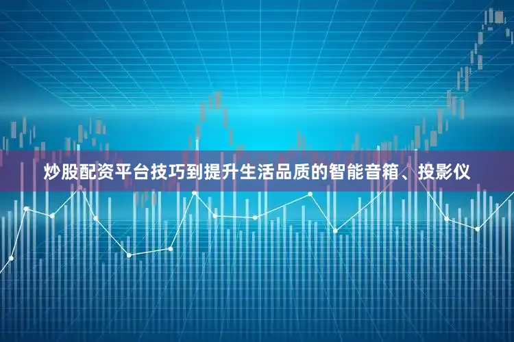 炒股配资平台技巧到提升生活品质的智能音箱、投影仪