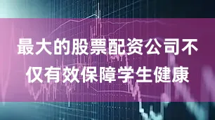 最大的股票配资公司不仅有效保障学生健康