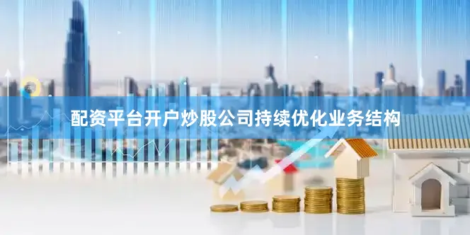 配资平台开户炒股公司持续优化业务结构