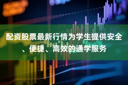 配资股票最新行情为学生提供安全、便捷、高效的通学服务