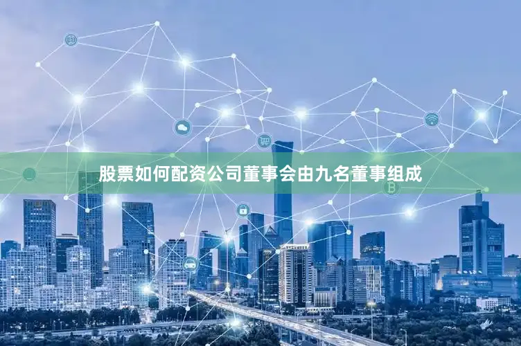 股票如何配资公司董事会由九名董事组成