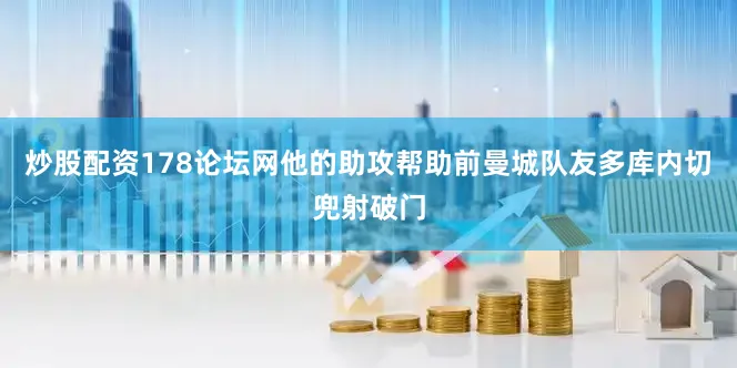 炒股配资178论坛网他的助攻帮助前曼城队友多库内切兜射破门
