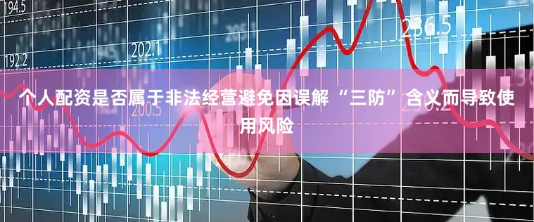 个人配资是否属于非法经营避免因误解 “三防” 含义而导致使用风险