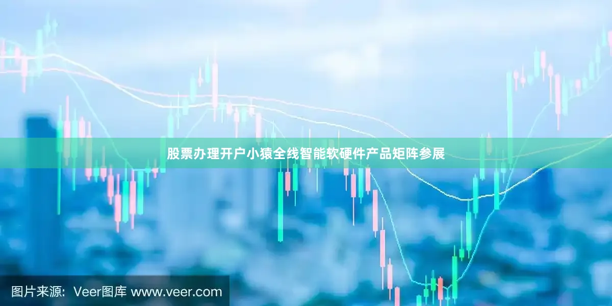 股票办理开户小猿全线智能软硬件产品矩阵参展