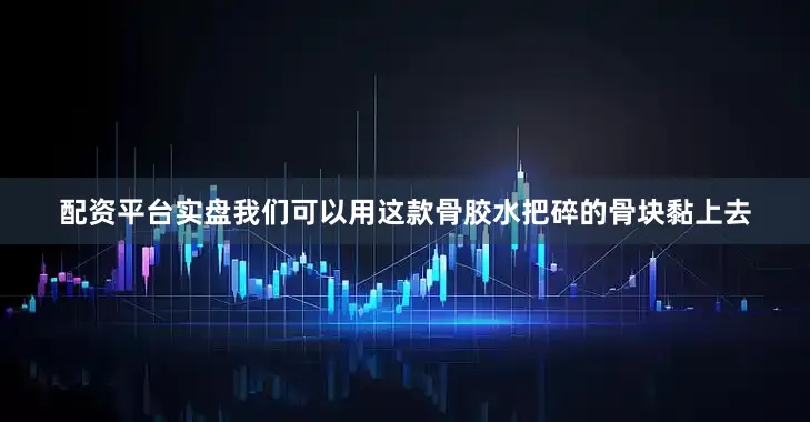 配资平台实盘我们可以用这款骨胶水把碎的骨块黏上去
