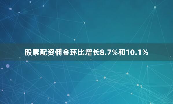 股票配资佣金环比增长8.7%和10.1%