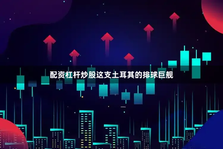 配资杠杆炒股这支土耳其的排球巨舰