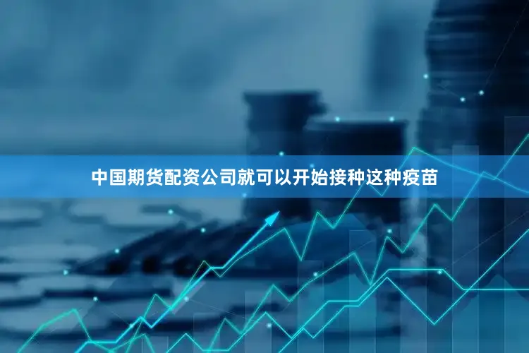 中国期货配资公司就可以开始接种这种疫苗