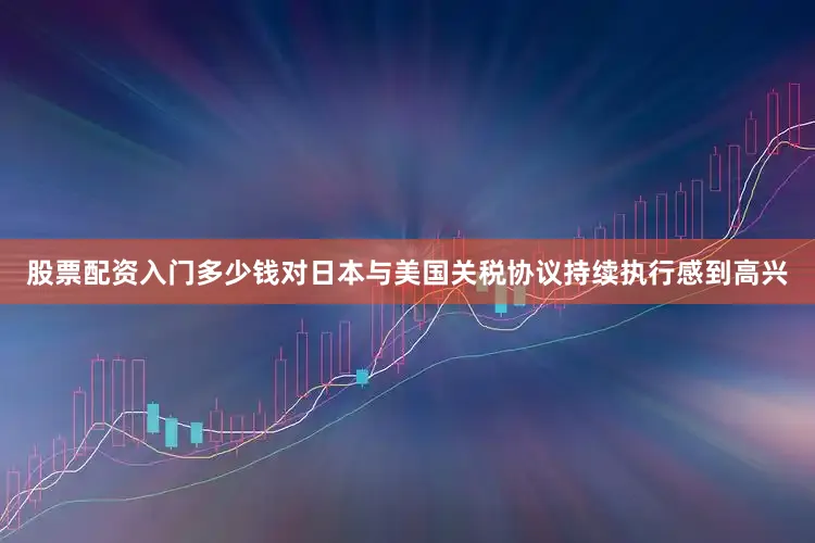 股票配资入门多少钱对日本与美国关税协议持续执行感到高兴