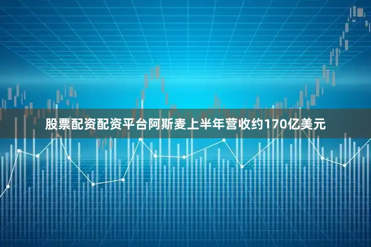 股票配资配资平台阿斯麦上半年营收约170亿美元