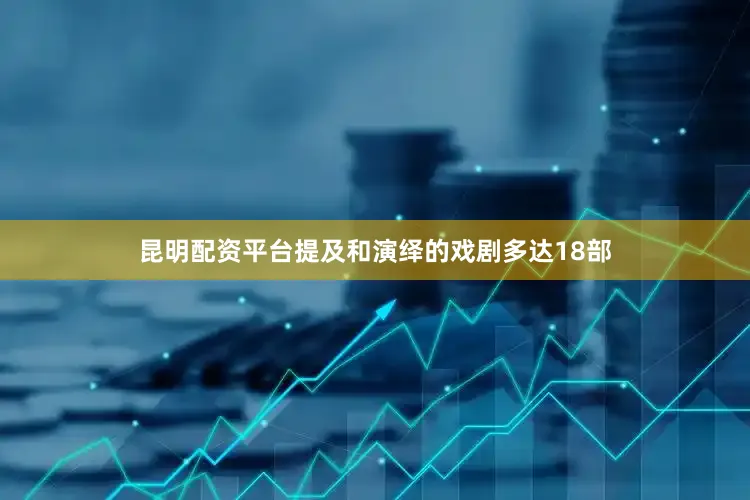 昆明配资平台提及和演绎的戏剧多达18部