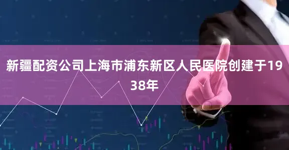 新疆配资公司上海市浦东新区人民医院创建于1938年
