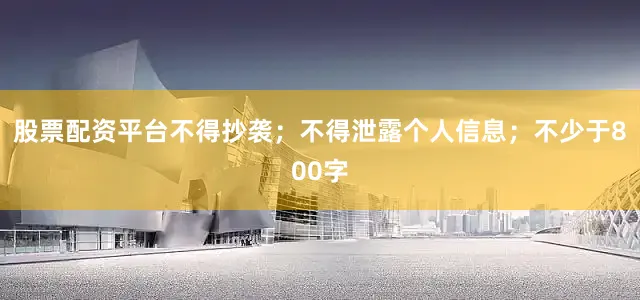 股票配资平台不得抄袭；不得泄露个人信息；不少于800字