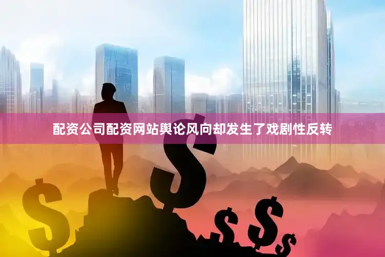 配资公司配资网站舆论风向却发生了戏剧性反转