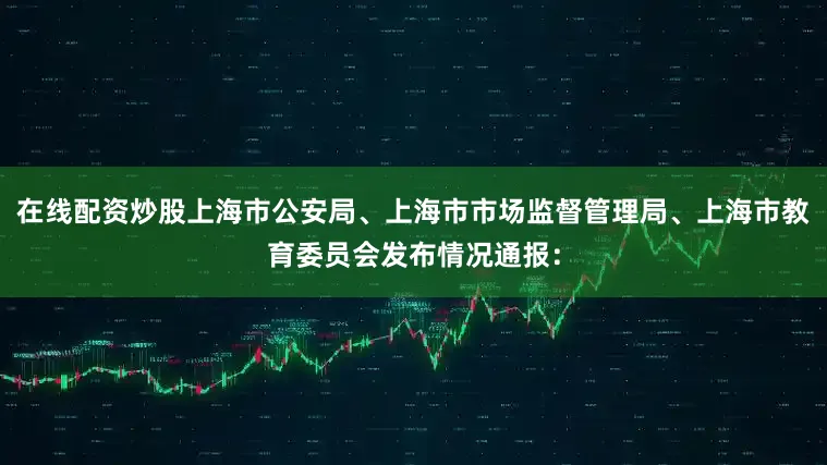 在线配资炒股上海市公安局、上海市市场监督管理局、上海市教育委员会发布情况通报：