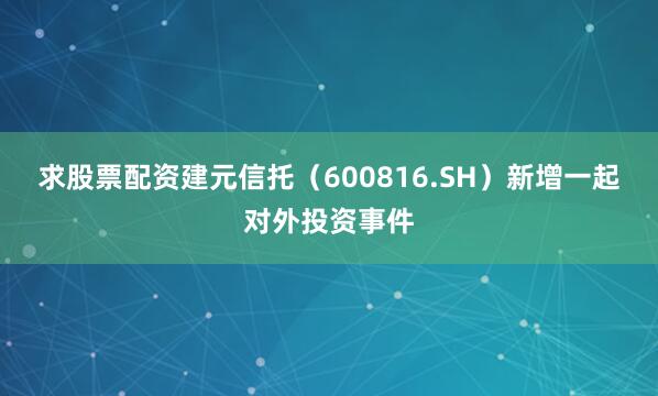 求股票配资建元信托（600816.SH）新增一起对外投资事件