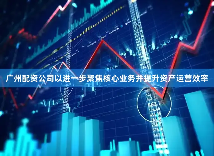 广州配资公司以进一步聚焦核心业务并提升资产运营效率