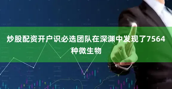 炒股配资开户识必选团队在深渊中发现了7564种微生物