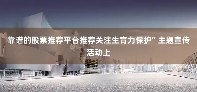 靠谱的股票推荐平台推荐关注生育力保护”主题宣传活动上