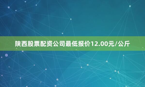 陕西股票配资公司最低报价12.00元/公斤