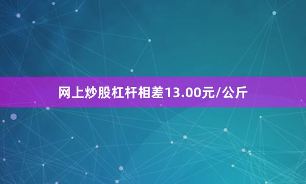 网上炒股杠杆相差13.00元/公斤