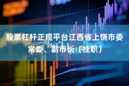 股票杠杆正规平台江西省上饶市委常委、副市长（挂职）