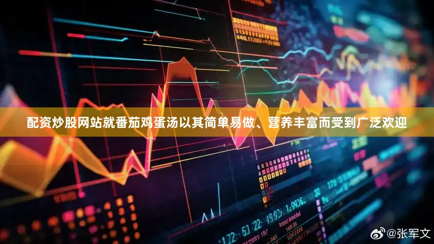 配资炒股网站就番茄鸡蛋汤以其简单易做、营养丰富而受到广泛欢迎