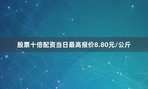 股票十倍配资当日最高报价8.80元/公斤