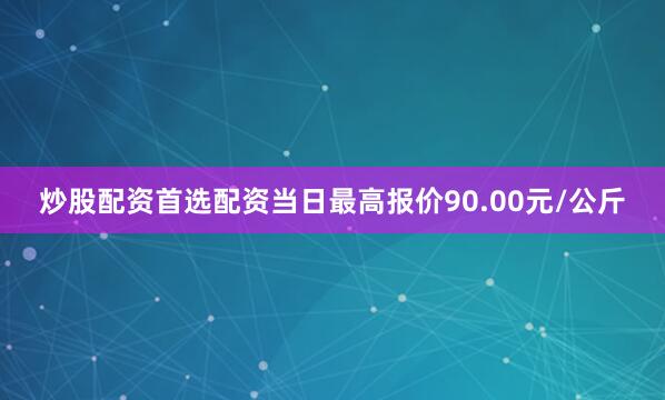 炒股配资首选配资当日最高报价90.00元/公斤