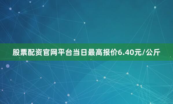 股票配资官网平台当日最高报价6.40元/公斤