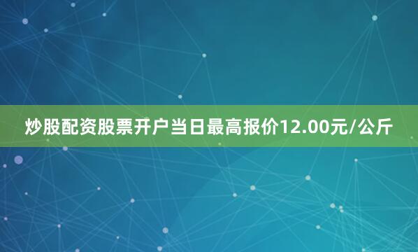 炒股配资股票开户当日最高报价12.00元/公斤