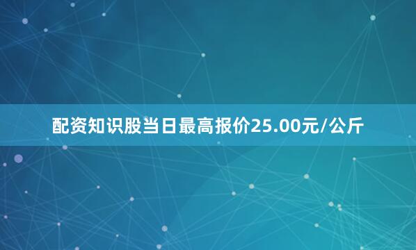 配资知识股当日最高报价25.00元/公斤