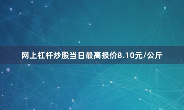 网上杠杆炒股当日最高报价8.10元/公斤