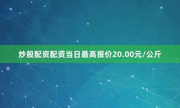 炒股配资配资当日最高报价20.00元/公斤