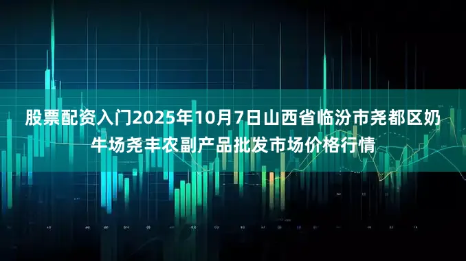 股票配资入门2025年10月7日山西省临汾市尧都区奶牛场尧丰农副产品批发市场价格行情