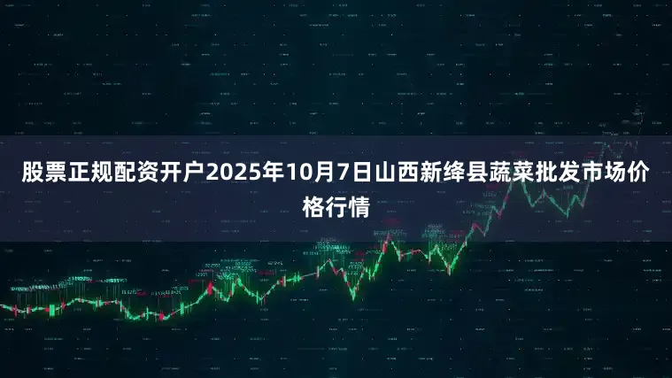 股票正规配资开户2025年10月7日山西新绛县蔬菜批发市场价格行情
